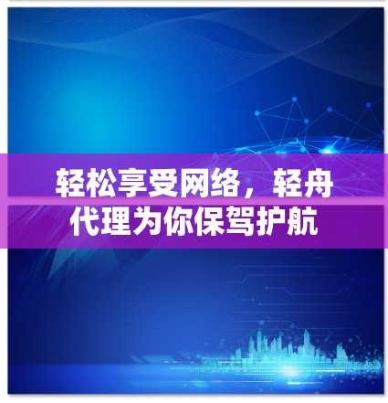 轻松享受网络,轻舟代理为你保驾护航