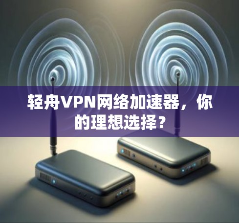 轻舟VPN网络加速器,你的理想选择?