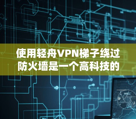 使用轻舟VPN梯子绕过防火墙是一个高科技的解决方案,但使用前需要谨慎评估。以下是详细的步骤和考虑因素