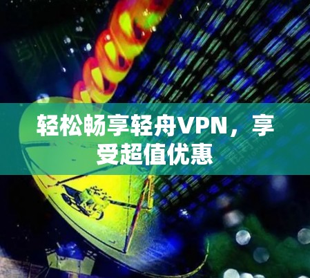 轻松畅享轻舟VPN,享受超值优惠