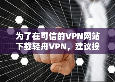 为了在可信的VPN网站下载轻舟VPN,建议按照以下步骤进行