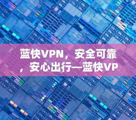 蓝快VPN，安全可靠，安心出行—蓝快VPN官网解析