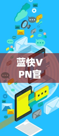 蓝快VPN官方下载，保障网络安全的优质选择