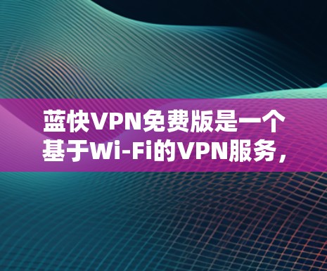 蓝快VPN免费版是一个基于Wi-Fi的VPN服务，旨在提供VPN功能以保护用户的数据和网络安全。以下是关于蓝快VPN免费版的详细信息