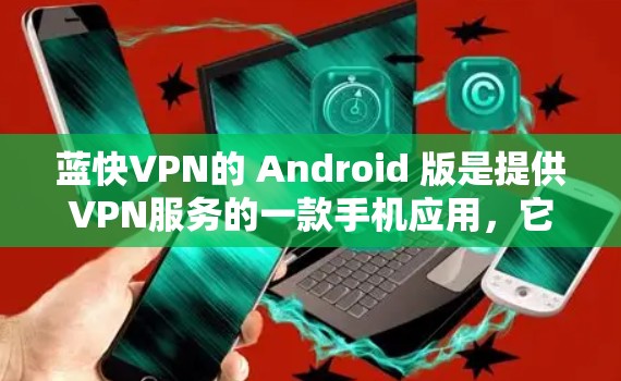 蓝快VPN的 Android 版是提供VPN服务的一款手机应用,它支持多种VPN协议,如基于 TUNNED、DPS、TUNNED HD 等。以下是蓝快VPN Android 版的主要特点和优势