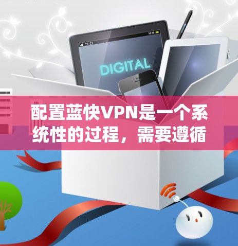配置蓝快VPN是一个系统性的过程,需要遵循以下步骤