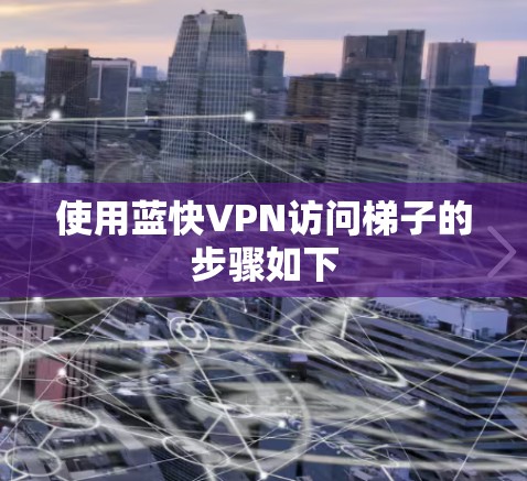 使用蓝快VPN访问梯子的步骤如下