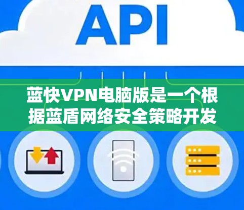 蓝快VPN电脑版是一个根据蓝盾网络安全策略开发的网络VPN软件，为用户提供安全、便捷的网络访问体验。以下是关于蓝快VPN电脑版的详细信息