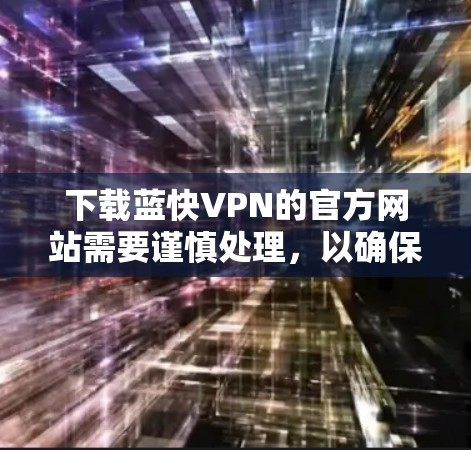 下载蓝快VPN的官方网站需要谨慎处理，以确保安全。以下是一些详细的步骤和注意事项