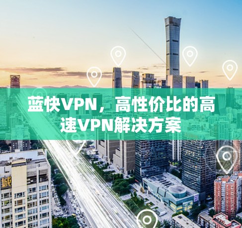蓝快VPN,高性价比的高速VPN解决方案