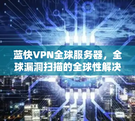 蓝快VPN全球服务器,全球漏洞扫描的全球性解决方案