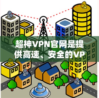 超神VPN官网是提供高速、安全的VPN服务的网站，用户可以通过注册和登录后使用其提供的VPN功能。以下是一些常见和重要的步骤和信息