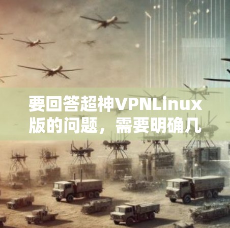 要回答超神VPNLinux版的问题,需要明确几个关键点,游戏的目标是什么?你是希望获得什么样的版本?是否有特定的需求,比如性能、易用性、扩展性等?