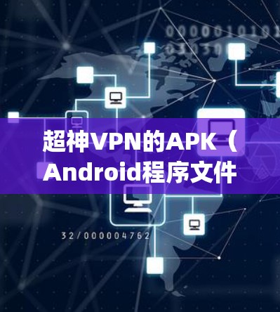 超神VPN的APK（Android程序文件）通常以zip文件形式存在，其中包括配置文件、应用数据和数据文件等。以下是关于如何下载和安装超神VPN的APK文件的步骤说明