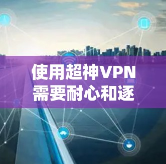 使用超神VPN需要耐心和逐步学习。以下是一个详细且结构化的步骤指南，帮助您逐步上手使用超神VPN