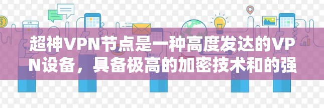 超神VPN节点是一种高度发达的VPN设备，具备极高的加密技术和的强大功能。以下是对超神VPN节点的详细分析
