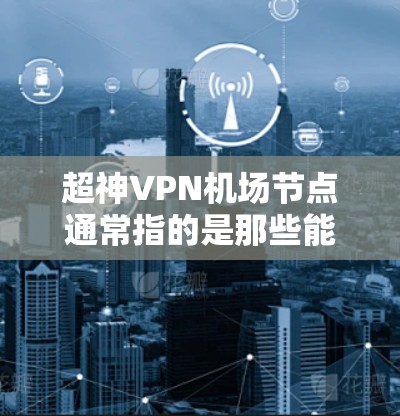 超神VPN机场节点通常指的是那些能够方便地连接到机场或机场附近的无线网络设备,用于快速访问互联网。以下是一些适合用于机场的VPN设备推荐