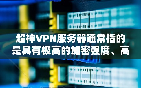 超神VPN服务器通常指的是具有极高的加密强度、高性能和安全性配置的VPN服务器。这些服务器主要用于加密视频流、文件传输、游戏连接、实时通讯等场景。为了构建或使用超神VPN服务器，需要了解以下内容