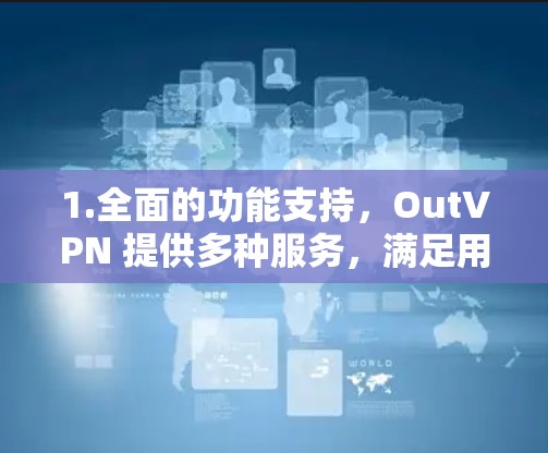 1.全面的功能支持,OutVPN 提供多种服务,满足用户在不同设备上的需求