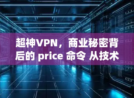 超神VPN，商业秘密背后的 price 命令 从技术到商业
