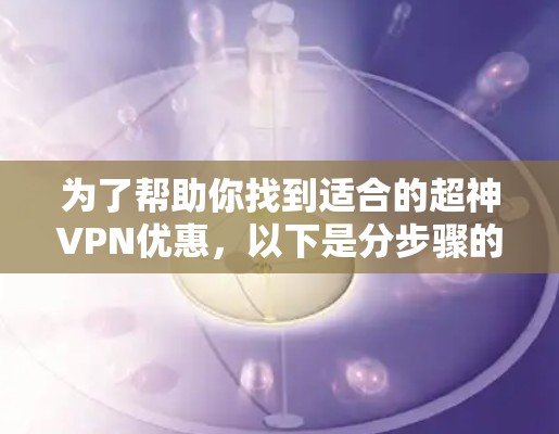 为了帮助你找到适合的超神VPN优惠，以下是分步骤的建议