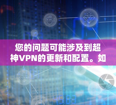 您的问题可能涉及到超神VPN的更新和配置。如果您已经使用过超神VPN,并且遇到了关于更新的问题,以下是一些可能的解决方案和信息