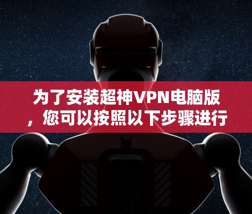 为了安装超神VPN电脑版,您可以按照以下步骤进行