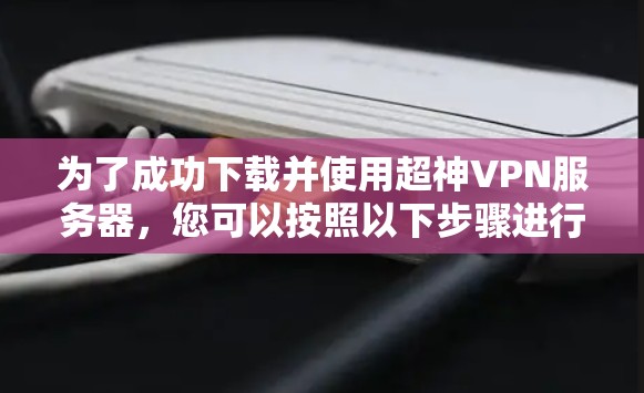 为了成功下载并使用超神VPN服务器，您可以按照以下步骤进行