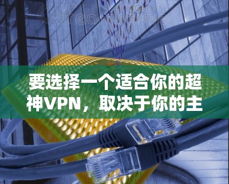 要选择一个适合你的超神VPN，取决于你的主要需求。以下是几个推荐的考虑因素和建议