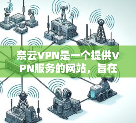 奈云VPN是一个提供VPN服务的网站,旨在为用户提供安全、加密的网络连接。如果你正在寻找如何下载奈云VPN的步骤,以下是一个清晰的指南