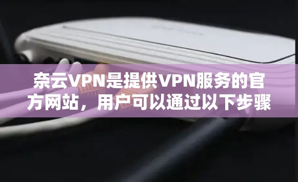 奈云VPN是提供VPN服务的官方网站,用户可以通过以下步骤进行下载和使用