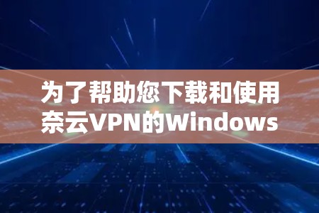 为了帮助您下载和使用奈云VPN的Windows版本,以下是详细的步骤说明