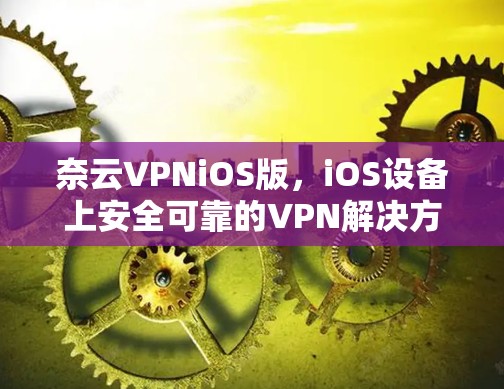 奈云VPNiOS版，iOS设备上安全可靠的VPN解决方案