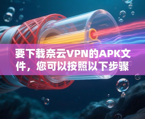 要下载奈云VPN的APK文件，您可以按照以下步骤进行
