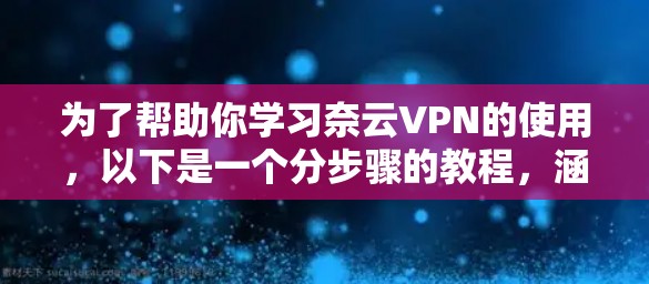 为了帮助你学习奈云VPN的使用，以下是一个分步骤的教程，涵盖基本的下载、注册、设置和使用步骤
