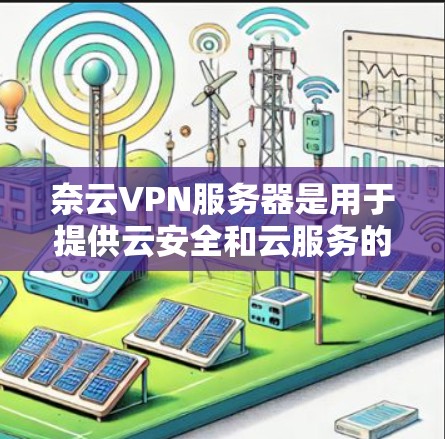 奈云VPN服务器是用于提供云安全和云服务的专用服务器,旨在保护用户数据安全。以下是对奈云VPN服务器的详细介绍
