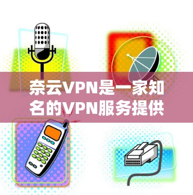 奈云VPN是一家知名的VPN服务提供商，主要提供安全的VPN体验。以下是一些关于奈云VPN的价格信息