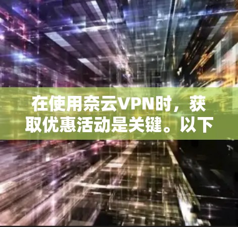 在使用奈云VPN时，获取优惠活动是关键。以下是一步步的指南