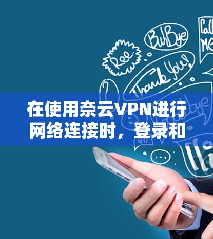 在使用奈云VPN进行网络连接时，登录和账户管理需要遵循以下步骤