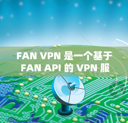 FAN VPN 是一个基于 FAN API 的 VPN 服务，用于模拟真实VPN的访问体验。FAN 是一个专注于安全和隐私的公司，因此 FAN VPN 通常被广泛应用于研究和测试