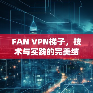 FAN VPN梯子，技术与实践的完美结合