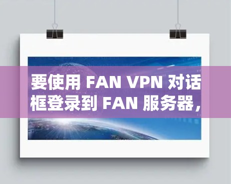 要使用 FAN VPN 对话框登录到 FAN 服务器，您可以按照以下步骤操作