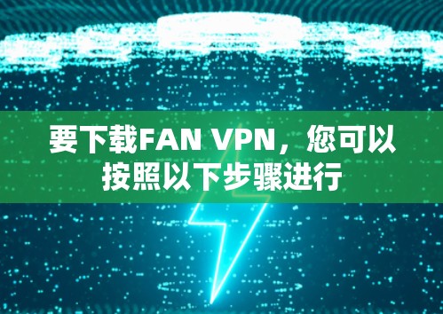 要下载FAN VPN,您可以按照以下步骤进行