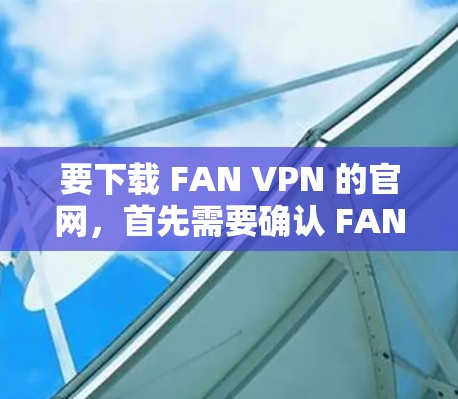 要下载 FAN VPN 的官网,首先需要确认 FAN VPN 的官网是否确实存在。如果你指的是 FAN VPN 提供的aaaamvns服务,可以前往其官方网站下载。以下是一些步骤