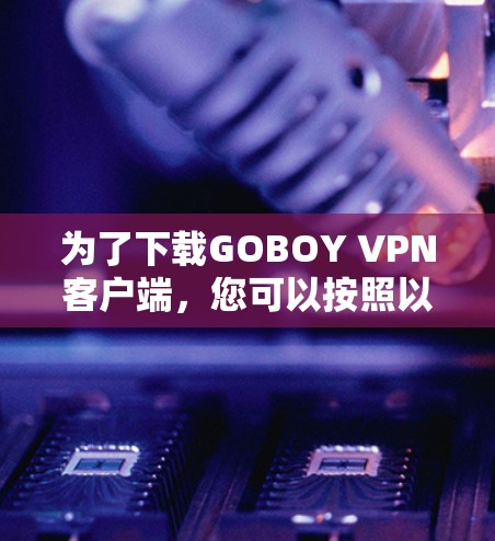 为了下载GOBOY VPN客户端,您可以按照以下步骤操作