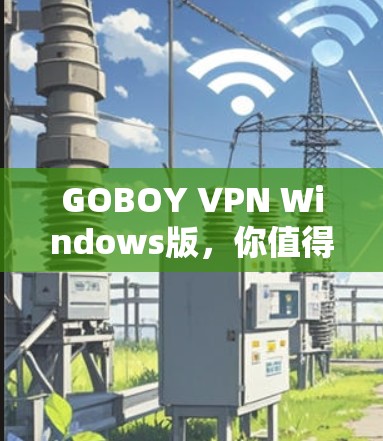 GOBOY VPN Windows版,你值得拥有的网络安全防护工具