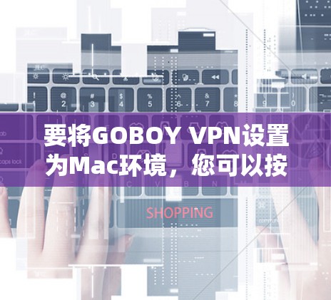 要将GOBOY VPN设置为Mac环境,您可以按照以下步骤操作