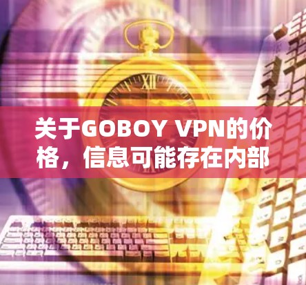 关于GOBOY VPN的价格，信息可能存在内部更新或不完全公开，因此建议您直接访问GOBOY的官方网站或联系他们的客服以获取最新的价格信息。以下是一些可能与价格相关的因素，但价格本身可能不公开