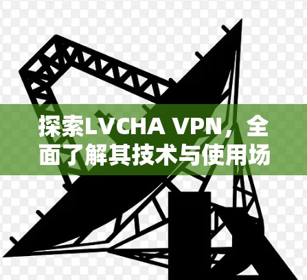 探索LVCHA VPN,全面了解其技术与使用场景