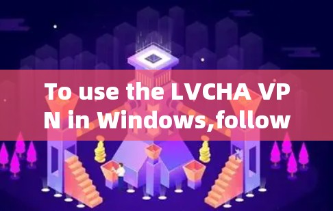 To use the LVCHA VPN in Windows,follow these organized steps: